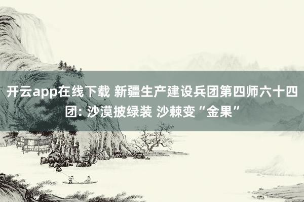 开云app在线下载 新疆生产建设兵团第四师六十四团: 沙漠披绿装 沙棘变“金果”
