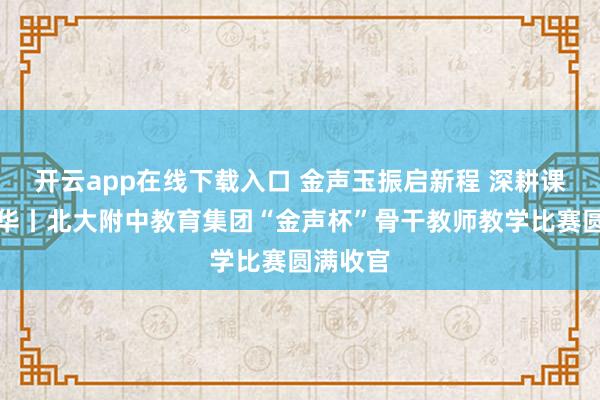 开云app在线下载入口 金声玉振启新程 深耕课堂绽芳华丨北大附中教育集团“金声杯”骨干教师教学比赛圆满收官