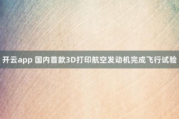 开云app 国内首款3D打印航空发动机完成飞行试验