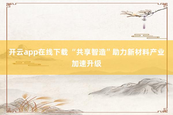 开云app在线下载 “共享智造”助力新材料产业加速升级