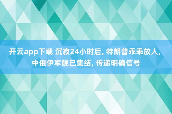 开云app下载 沉寂24小时后, 特朗普乖乖放人, 中俄伊军舰已集结, 传递明确信号