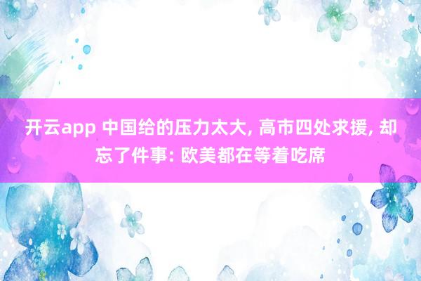 开云app 中国给的压力太大, 高市四处求援, 却忘了件事: 欧美都在等着吃席