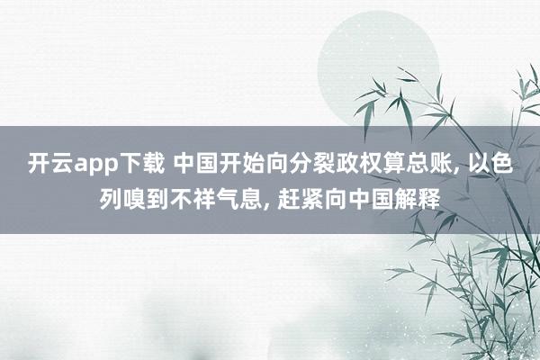 开云app下载 中国开始向分裂政权算总账, 以色列嗅到不祥气息, 赶紧向中国解释