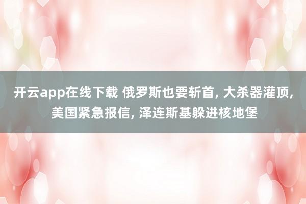 开云app在线下载 俄罗斯也要斩首, 大杀器灌顶, 美国紧急报信, 泽连斯基躲进核地堡