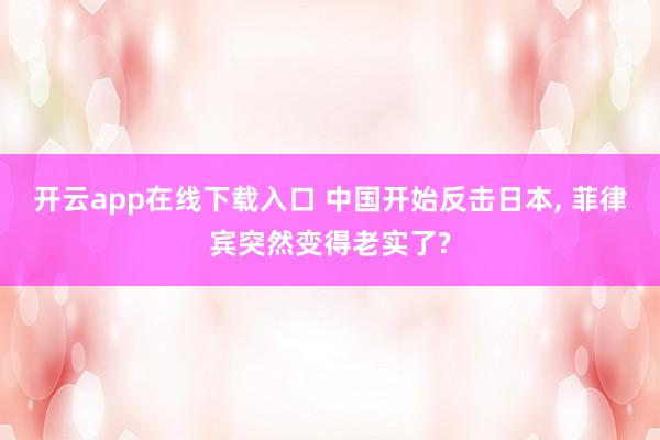 开云app在线下载入口 中国开始反击日本, 菲律宾突然变得老实了?