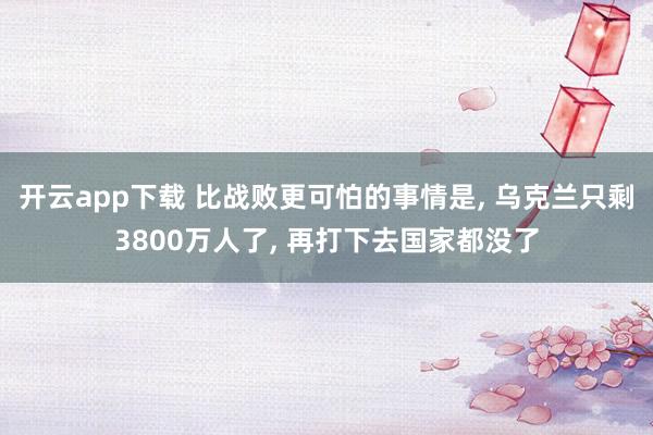 开云app下载 比战败更可怕的事情是, 乌克兰只剩3800万人了, 再打下去国家都没了