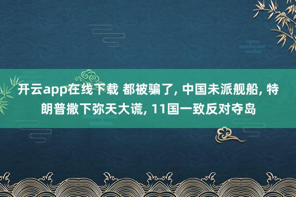 开云app在线下载 都被骗了, 中国未派舰船, 特朗普撒下弥天大谎, 11国一致反对夺岛
