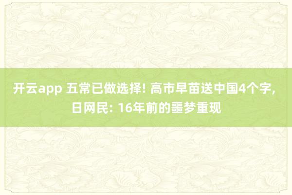 开云app 五常已做选择! 高市早苗送中国4个字, 日网民: 16年前的噩梦重现