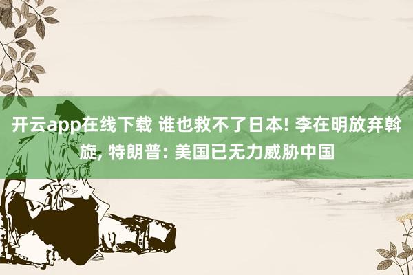 开云app在线下载 谁也救不了日本! 李在明放弃斡旋, 特朗普: 美国已无力威胁中国