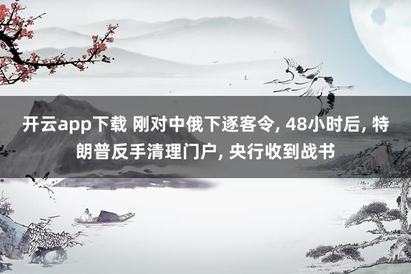 开云app下载 刚对中俄下逐客令, 48小时后, 特朗普反手清理门户, 央行收到战书
