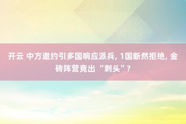 开云 中方邀约引多国响应派兵, 1国断然拒绝, 金砖阵营竟出 “刺头”?