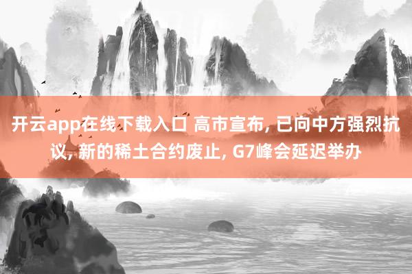 开云app在线下载入口 高市宣布, 已向中方强烈抗议, 新的稀土合约废止, G7峰会延迟举办