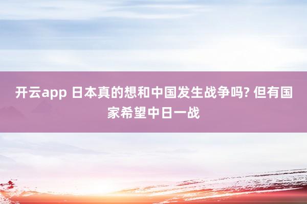 开云app 日本真的想和中国发生战争吗? 但有国家希望中日一战