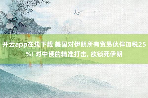 开云app在线下载 美国对伊朗所有贸易伙伴加税25%! 对中俄的精准打击, 欲锁死伊朗