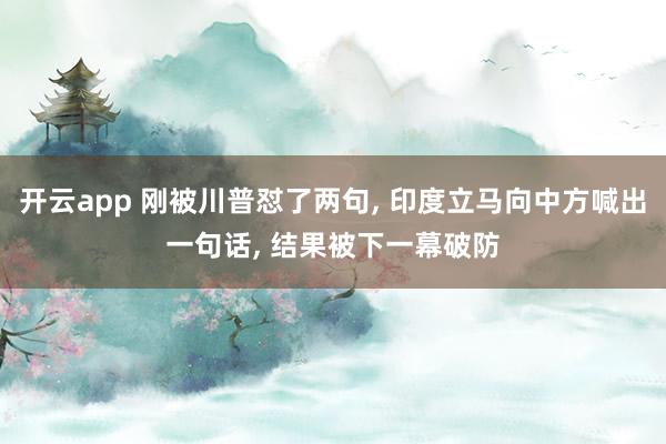 开云app 刚被川普怼了两句, 印度立马向中方喊出一句话, 结果被下一幕破防