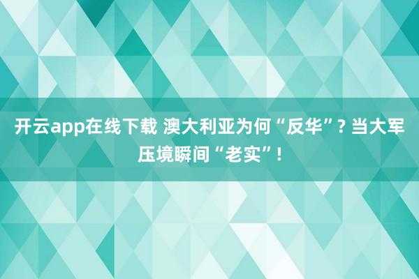 开云app在线下载 澳大利亚为何“反华”? 当大军压境瞬间“老实”!