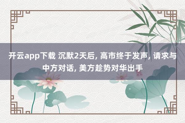 开云app下载 沉默2天后, 高市终于发声, 请求与中方对话, 美方趁势对华出手