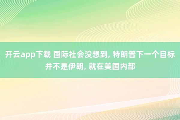 开云app下载 国际社会没想到, 特朗普下一个目标并不是伊朗, 就在美国内部