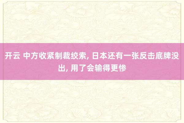 开云 中方收紧制裁绞索, 日本还有一张反击底牌没出, 用了会输得更惨