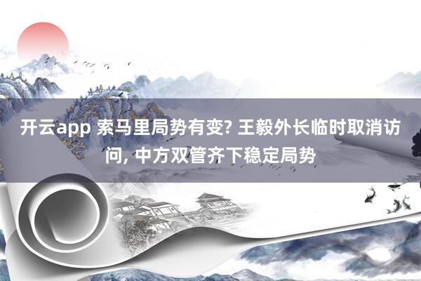 开云app 索马里局势有变? 王毅外长临时取消访问, 中方双管齐下稳定局势