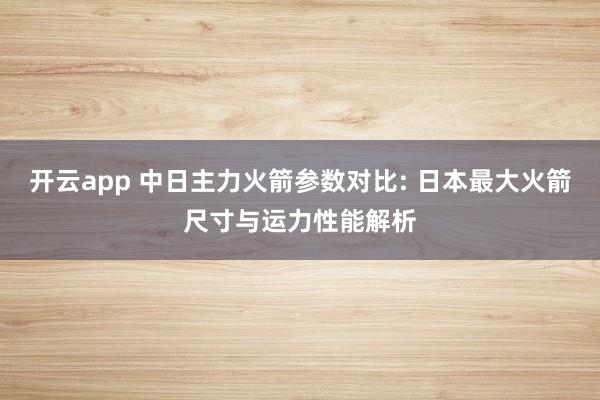 开云app 中日主力火箭参数对比: 日本最大火箭尺寸与运力性能解析
