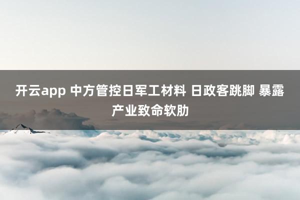 开云app 中方管控日军工材料 日政客跳脚 暴露产业致命软肋