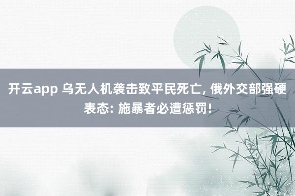 开云app 乌无人机袭击致平民死亡, 俄外交部强硬表态: 施暴者必遭惩罚!