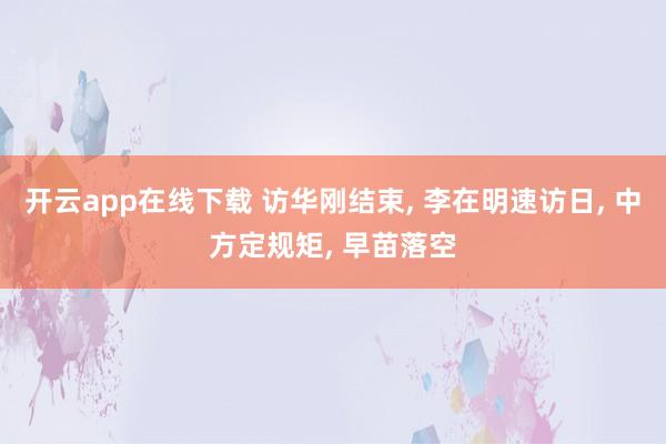 开云app在线下载 访华刚结束, 李在明速访日, 中方定规矩, 早苗落空