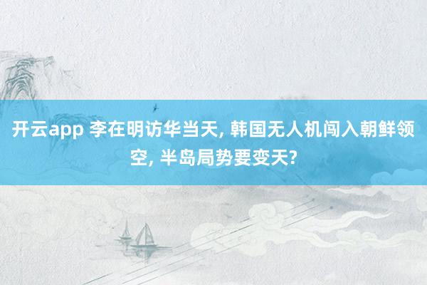 开云app 李在明访华当天, 韩国无人机闯入朝鲜领空, 半岛局势要变天?