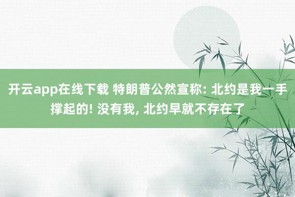 开云app在线下载 特朗普公然宣称: 北约是我一手撑起的! 没有我, 北约早就不存在了
