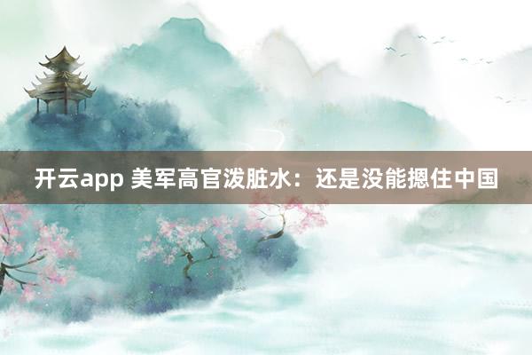 开云app 美军高官泼脏水：还是没能摁住中国