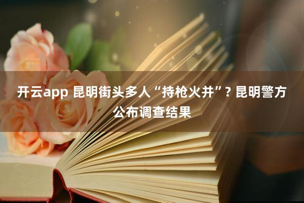 开云app 昆明街头多人“持枪火并”? 昆明警方公布调查结果