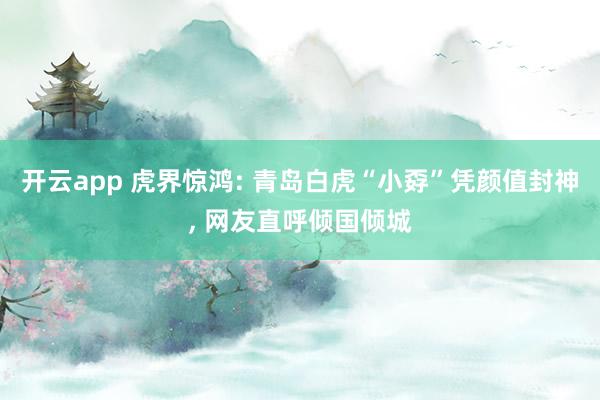 开云app 虎界惊鸿: 青岛白虎“小孬”凭颜值封神, 网友直呼倾国倾城