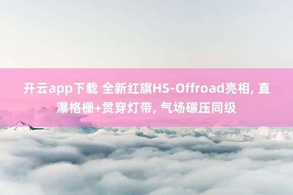开云app下载 全新红旗HS-Offroad亮相, 直瀑格栅+贯穿灯带, 气场碾压同级