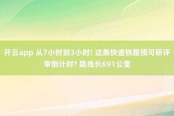 开云app 从7小时到3小时! 这条快速铁路预可研评审倒计时? 路线长691公里