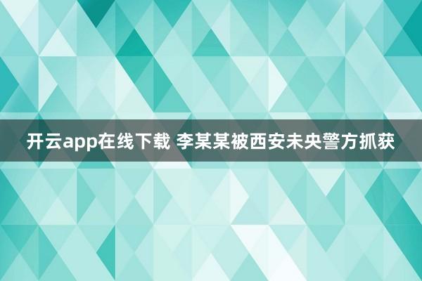 开云app在线下载 李某某被西安未央警方抓获