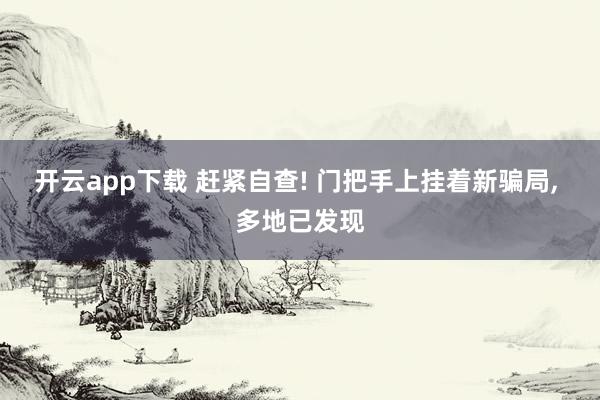 开云app下载 赶紧自查! 门把手上挂着新骗局, 多地已发现