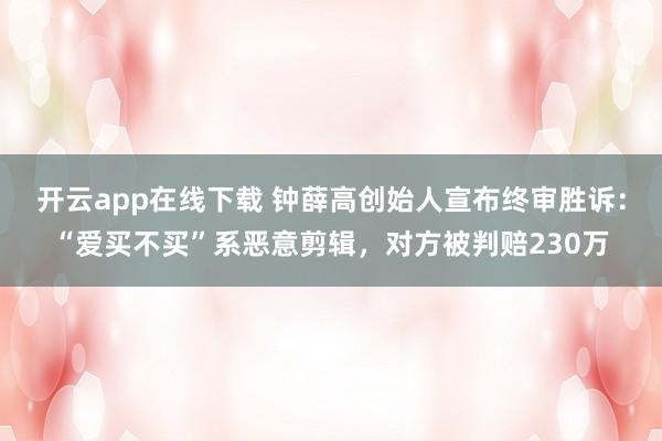 开云app在线下载 钟薛高创始人宣布终审胜诉：“爱买不买”系恶意剪辑，对方被判赔230万