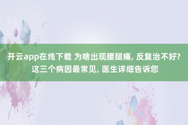开云app在线下载 为啥出现腰腿痛, 反复治不好? 这三个病因最常见, 医生详细告诉您