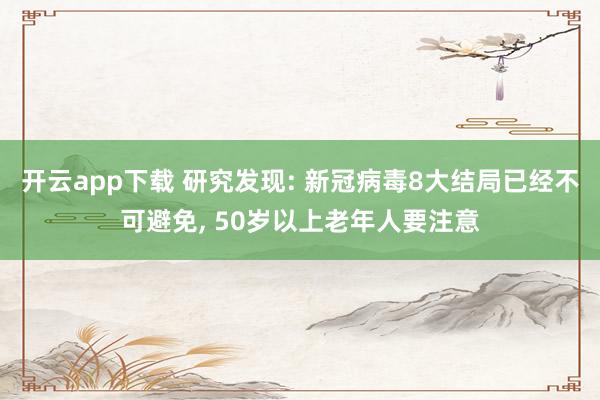 开云app下载 研究发现: 新冠病毒8大结局已经不可避免, 50岁以上老年人要注意
