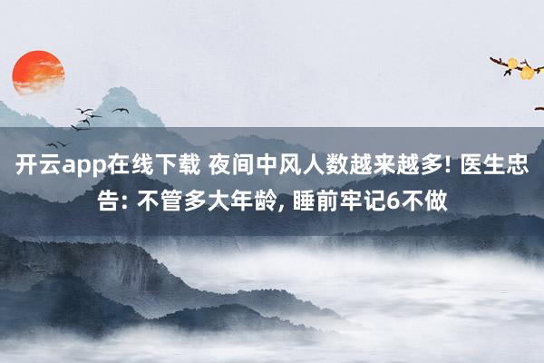 开云app在线下载 夜间中风人数越来越多! 医生忠告: 不管多大年龄, 睡前牢记6不做