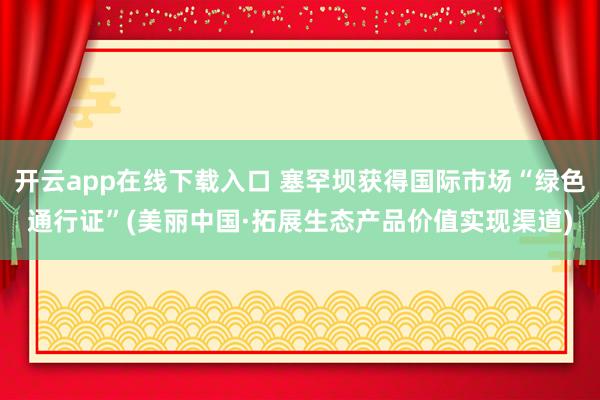 开云app在线下载入口 塞罕坝获得国际市场“绿色通行证”(美丽中国·拓展生态产品价值实现渠道)