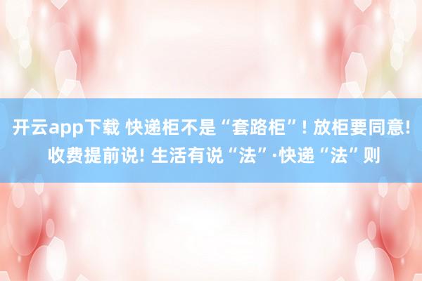 开云app下载 快递柜不是“套路柜”! 放柜要同意! 收费提前说! 生活有说“法”·快递“法”则