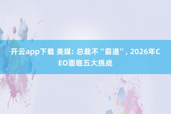 开云app下载 美媒: 总裁不“霸道”, 2026年CEO面临五大挑战