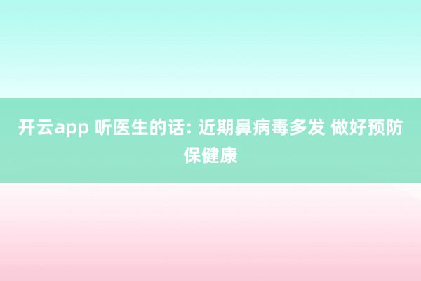 开云app 听医生的话: 近期鼻病毒多发 做好预防保健康