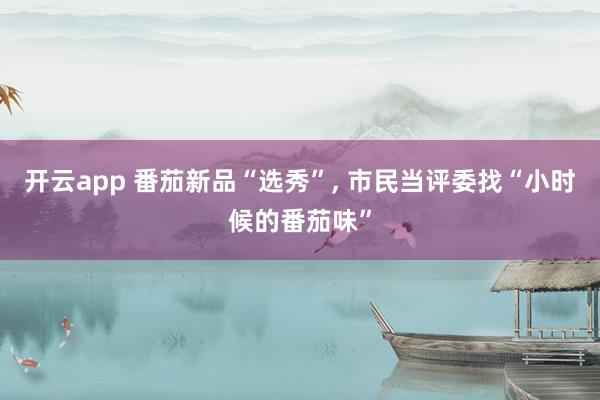 开云app 番茄新品“选秀”, 市民当评委找“小时候的番茄味”