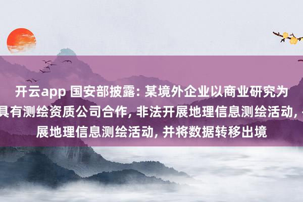 开云app 国安部披露: 某境外企业以商业研究为掩护, 通过与我国具有测绘资质公司合作, 非法开展地理信息测绘活动, 并将数据转移出境