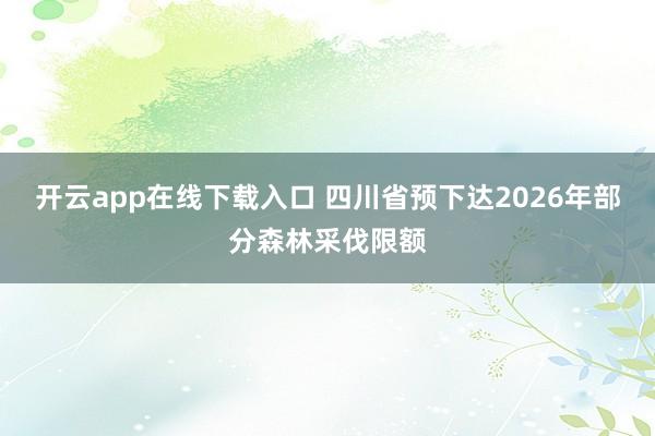 开云app在线下载入口 四川省预下达2026年部分森林采伐限额
