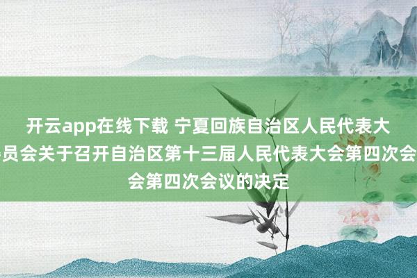 开云app在线下载 宁夏回族自治区人民代表大会常务委员会关于召开自治区第十三届人民代表大会第四次会议的决定