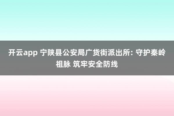 开云app 宁陕县公安局广货街派出所: 守护秦岭祖脉 筑牢安全防线